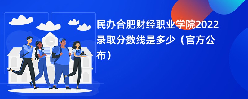 民办合肥财经职业学院2022录取分数线是多少（官方公布）