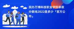 民办万博科技职业学院录取分数线2022是多少「官方公布」