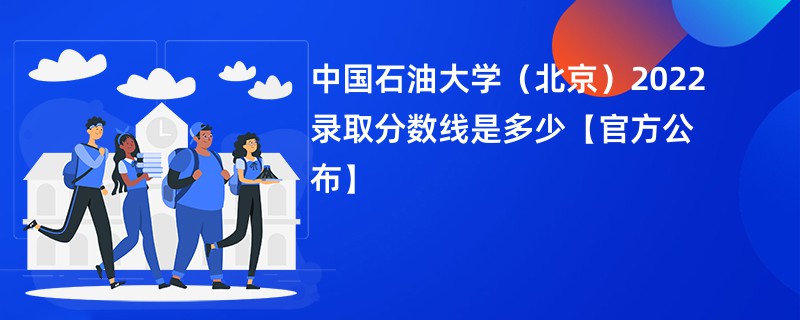 中国石油大学（北京）2022录取分数线是多少【官方公布】