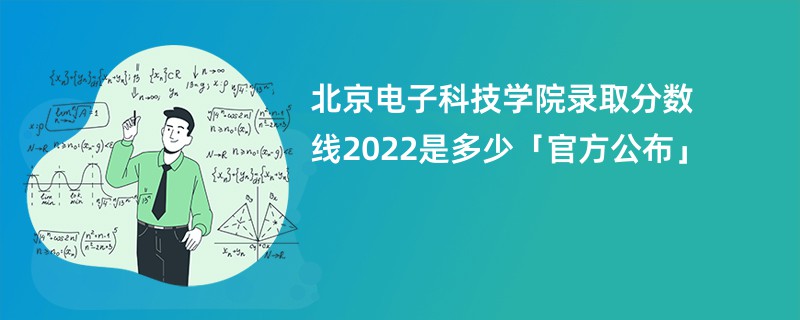 北京电子科技学院录取分数线2022是多少「官方公布」