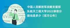 中国人民解放军战略支援部队航天工程大学2022录取分数线是多少【官方公布】