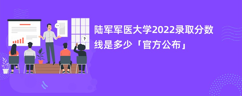 陆军军医大学2022录取分数线是多少「官方公布」