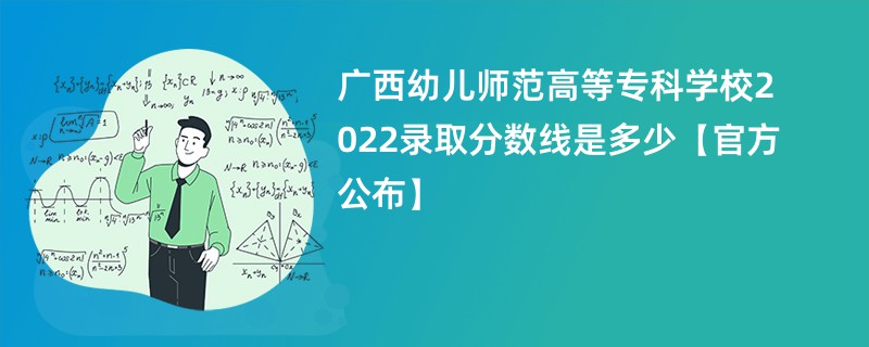 广西幼儿师范高等专科学校2022录取分数线是多少【官方公布】