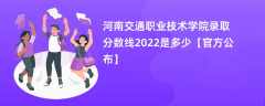 河南交通职业技术学院录取分数线2022是多少【官方公布】