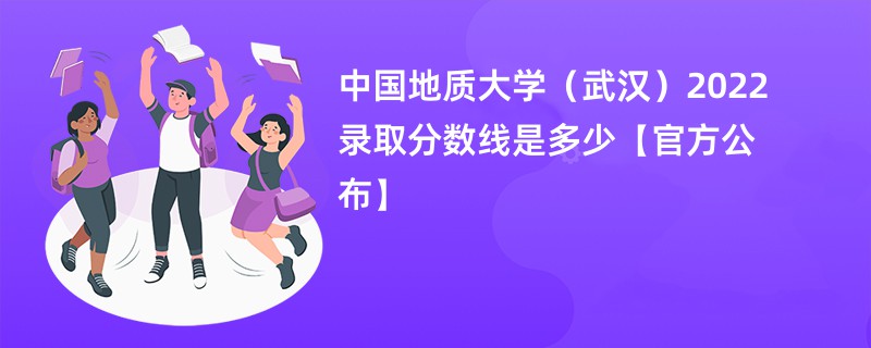 中国地质大学（武汉）2022录取分数线是多少【官方公布】