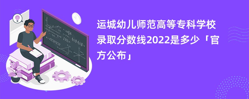 运城幼儿师范高等专科学校录取分数线2022是多少「官方公布」