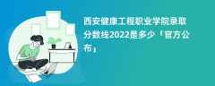 西安健康工程职业学院录取分数线2022是多少「官方公布」