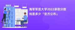 海军军医大学2022录取分数线是多少「官方公布」