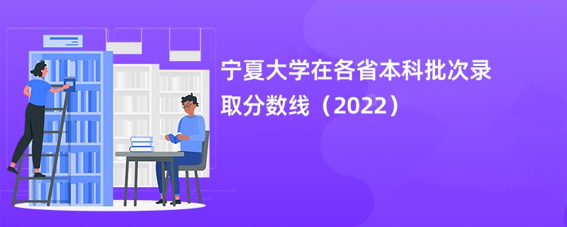 宁夏大学在各省本科批次录取分数线（2022）
