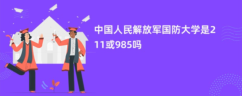 中国人民解放军国防大学是211或985吗