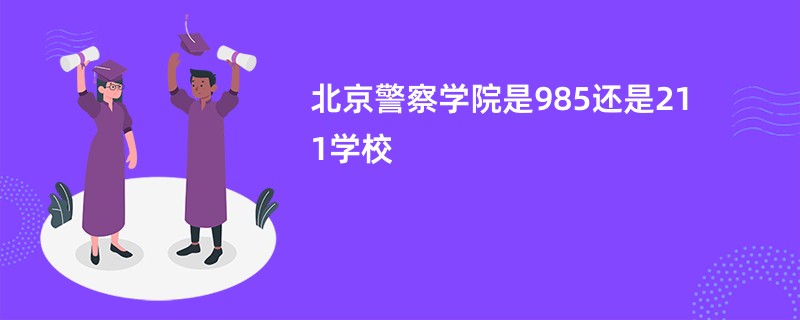 北京警察学院是985还是211学校