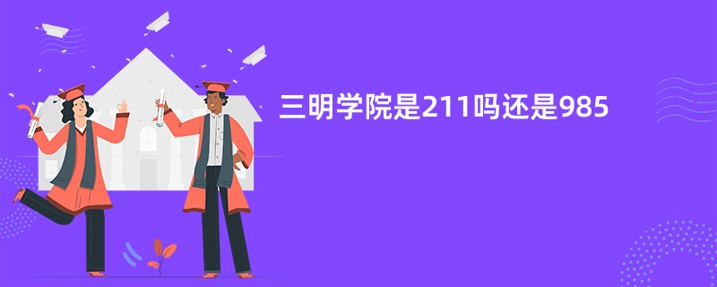 三明学院是211吗还是985