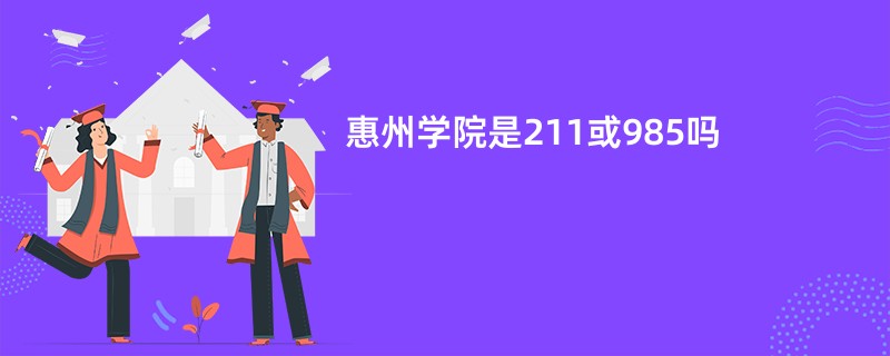 惠州学院是211或985吗