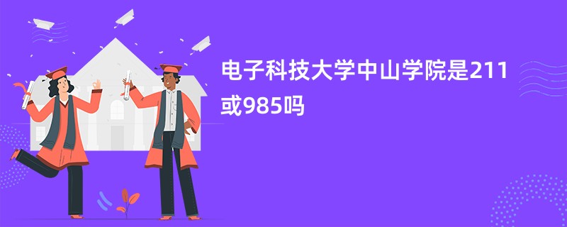 电子科技大学中山学院是211或985吗