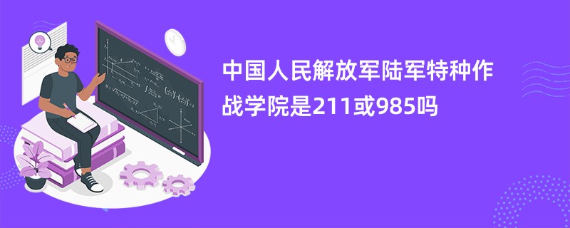 中国人民解放军陆军特种作战学院是211或985吗