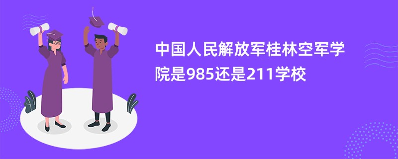 中国人民解放军桂林空军学院是985还是211学校