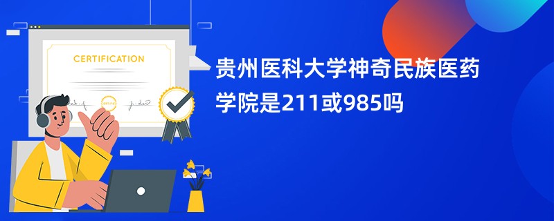 贵州医科大学神奇民族医药学院是211或985吗