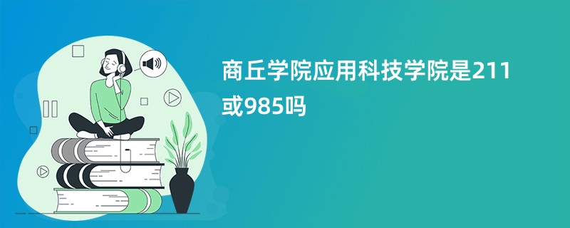 商丘学院应用科技学院是211或985吗