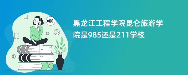 黑龙江工程学院昆仑旅游学院是985还是211学校