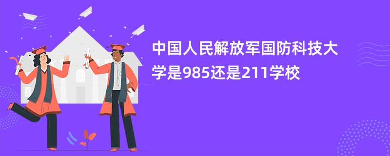 中国人民解放军国防科技大学是985还是211学校