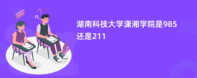 湖南科技大学潇湘学院是985还是211