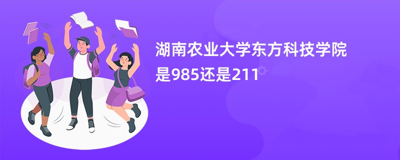 湖南农业大学东方科技学院是985还是211