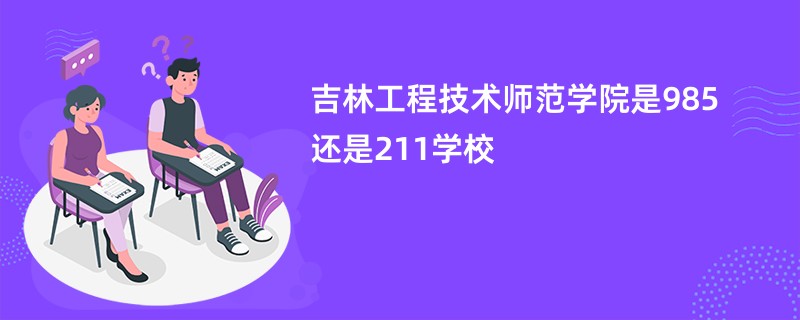 吉林工程技术师范学院是985还是211学校