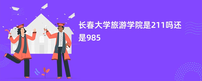 长春大学旅游学院是211吗还是985