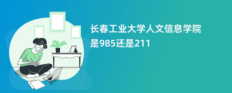 长春工业大学人文信息学院是985还是211