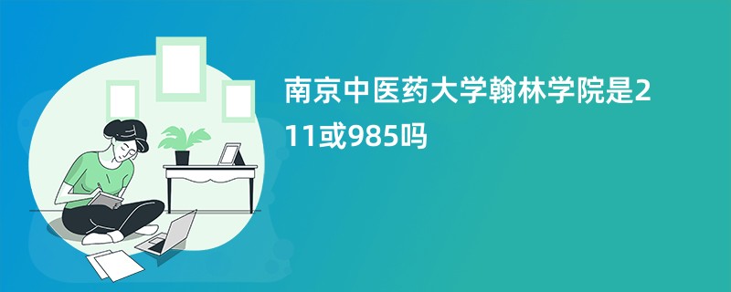 南京中医药大学翰林学院是211或985吗