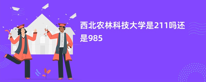 西北农林科技大学是211吗还是985