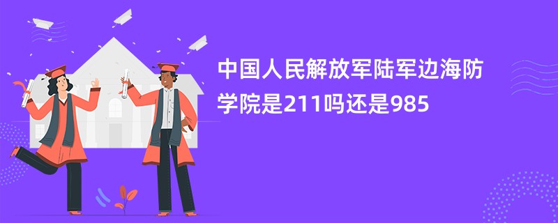 中国人民解放军陆军边海防学院是211吗还是985