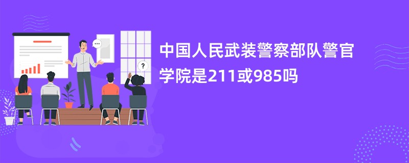 中国人民武装警察部队警官学院是211或985吗