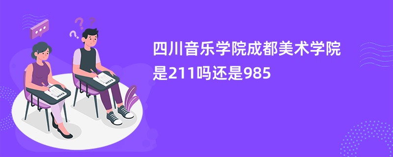 四川音乐学院成都美术学院是211吗还是985