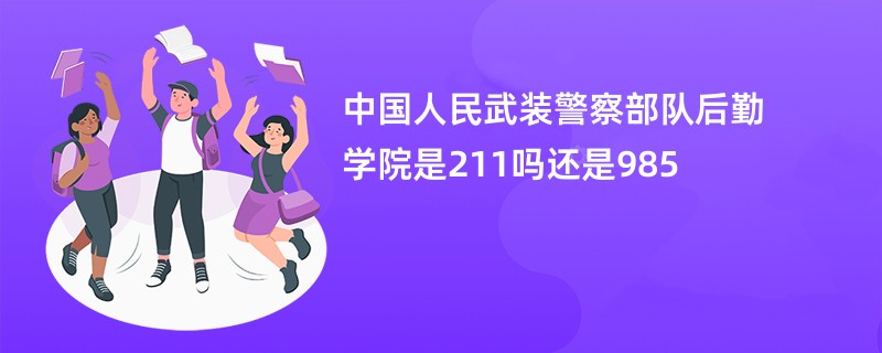 中国人民武装警察部队后勤学院是211吗还是985