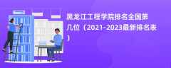 黑龙江工程学院排名全国第几位（2021-2023最新排名表）
