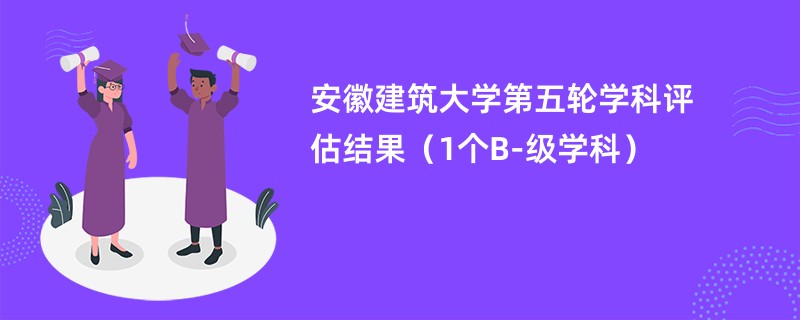 安徽建筑大学第五轮学科评估结果（1个B-级学科）