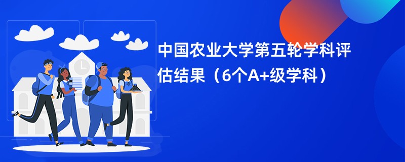 中国农业大学第五轮学科评估结果（6个A+级学科）