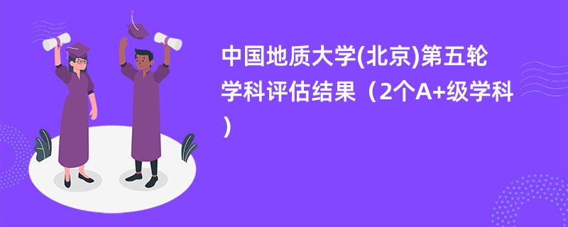 中国地质大学(北京)第五轮学科评估结果（2个A+级学科）