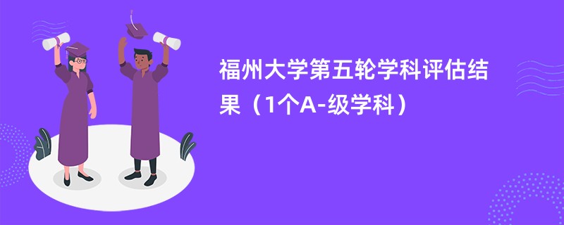 福州大学第五轮学科评估结果（1个A-级学科）