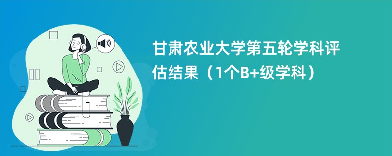 甘肃农业大学第五轮学科评估结果（1个B+级学科）