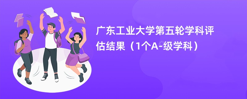 广东工业大学第五轮学科评估结果（1个A-级学科）