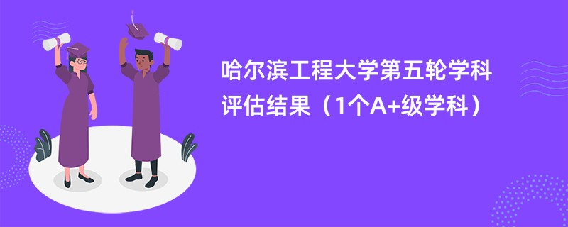 哈尔滨工程大学第五轮学科评估结果（1个A+级学科）