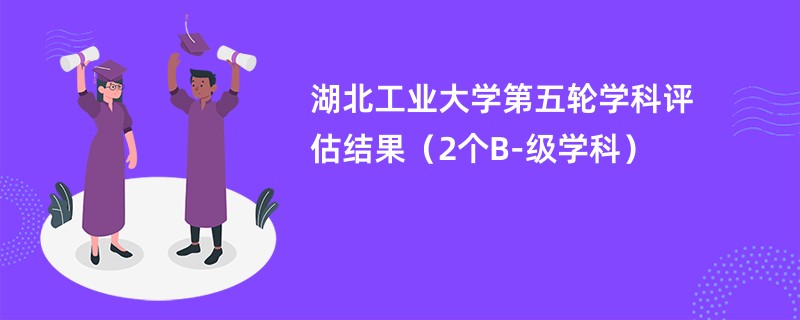 湖北工业大学第五轮学科评估结果（2个B-级学科）