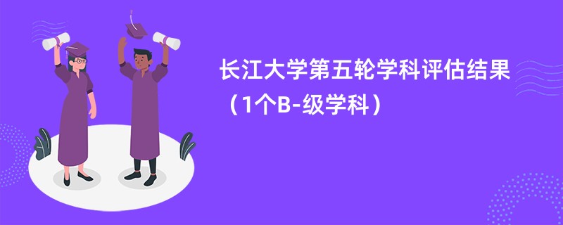 长江大学第五轮学科评估结果（1个B-级学科）