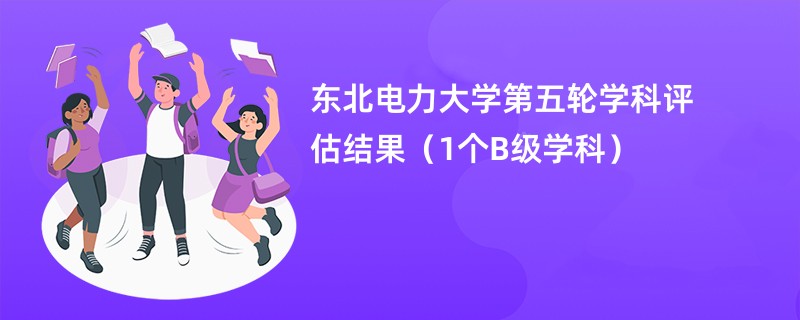 东北电力大学第五轮学科评估结果（1个B级学科）