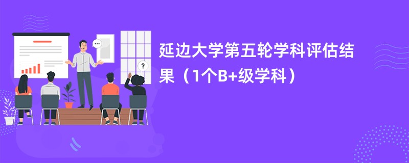 延边大学第五轮学科评估结果（1个B+级学科）