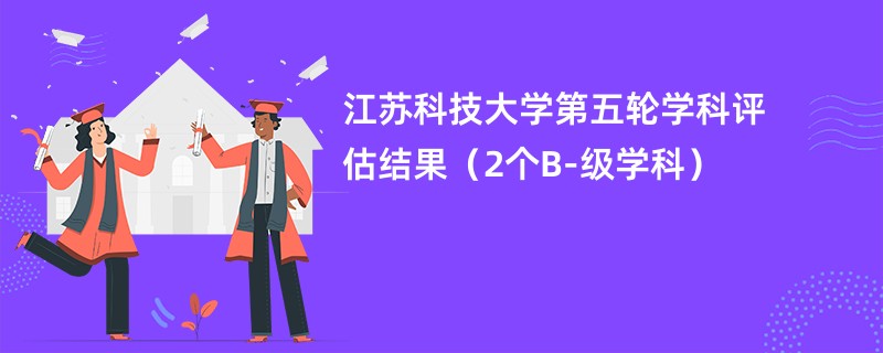 江苏科技大学第五轮学科评估结果（2个B-级学科）