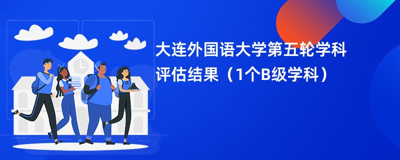 大连外国语大学第五轮学科评估结果（1个B级学科）