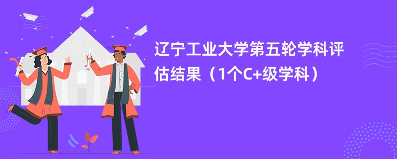 辽宁工业大学第五轮学科评估结果（1个C+级学科）